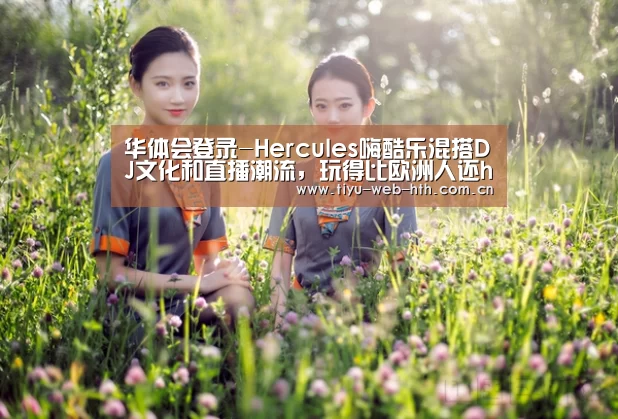 华体会登录-Hercules嗨酷乐混搭DJ文化和直播潮流,玩得比欧洲人还high!(图1) 华体会登录